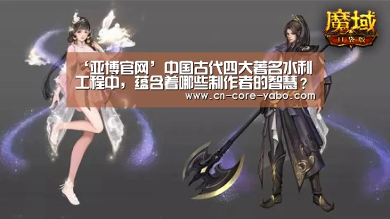 ‘亚博官网’中国古代四大著名水利工程中，蕴含着哪些制作者的智慧？