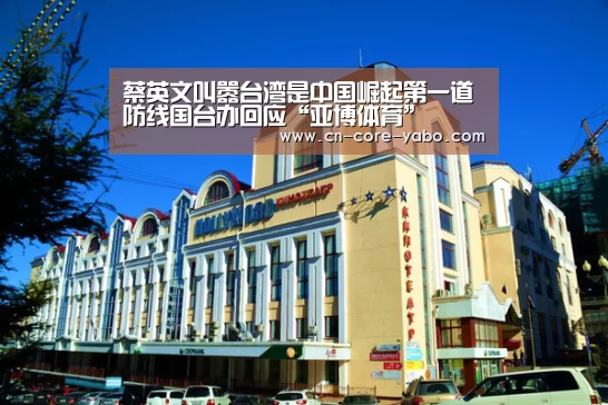蔡英文叫嚣台湾是中国崛起第一道防线国台办回应“亚博体育”